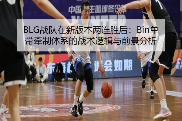 BLG战队在新版本两连胜后：Bin单带牵制体系的战术逻辑与前景分析