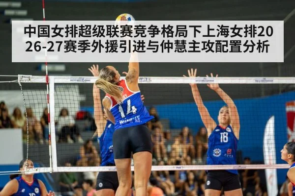 中国女排超级联赛竞争格局下上海女排2026-27赛季外援引进与仲慧主攻配置分析