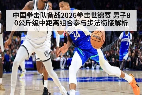 中国拳击队备战2026拳击世锦赛 男子80公斤级中距离组合拳与步法衔接解析