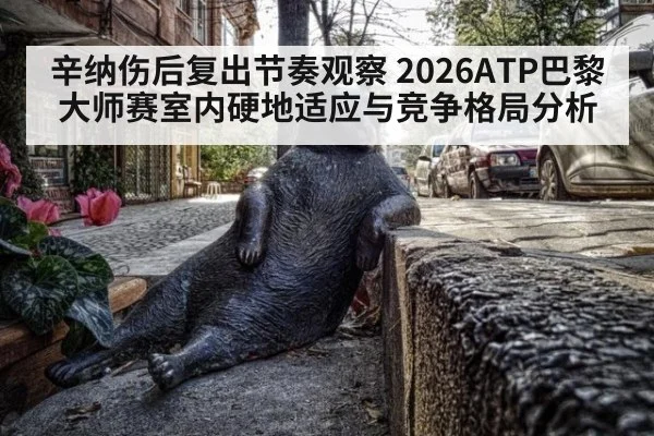 辛纳伤后复出节奏观察 2026ATP巴黎大师赛室内硬地适应与竞争格局分析