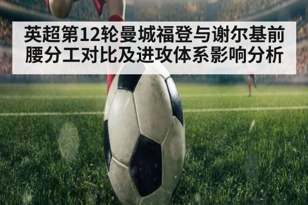 英超第12轮曼城福登与谢尔基前腰分工对比及进攻体系影响分析